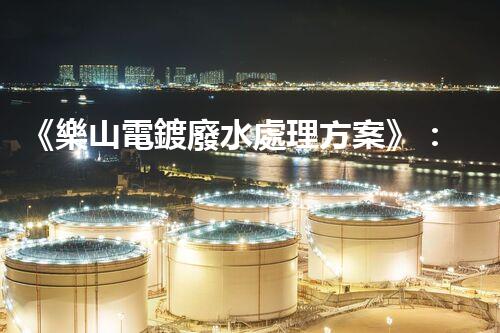 《樂山電鍍廢水處理方案》：依靠專業(yè)技術(shù)和創(chuàng)新方案，高效處理電鍍廢水，保障環(huán)境安全，讓企業(yè)獲得可持續(xù)發(fā)展。